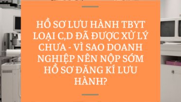 HỒ SƠ LƯU HÀNH TBYT LOẠI C,D ĐÃ ĐƯỢC XỬ LÝ CHƯA - VÌ SAO DOANH NGHIỆP NÊN NỘP SỚM HỒ SƠ ĐĂNG KÍ LƯU HÀNH (1)